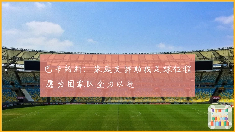 巴卡约科：家庭支持助我足球征程 愿为国家队全力以赴