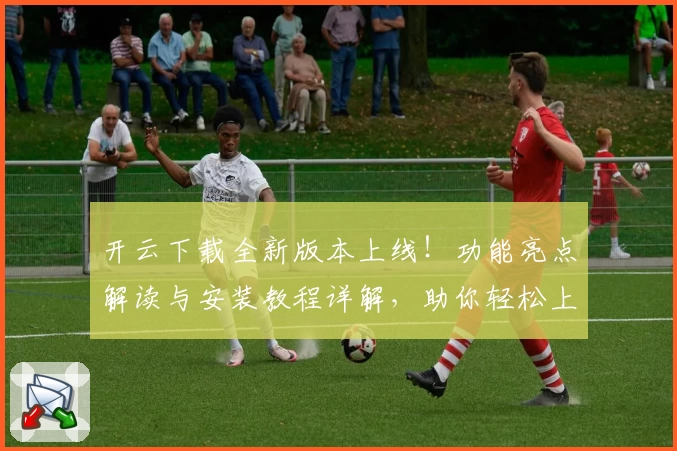 开云下载全新版本上线！功能亮点解读与安装教程详解，助你轻松上手新体验