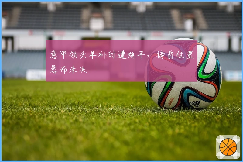 意甲领头羊补时遭绝平，榜首位置悬而未决