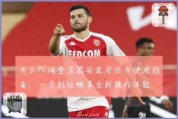 开云PC端登录器安装方法与使用指南：一步到位畅享全新操作体验