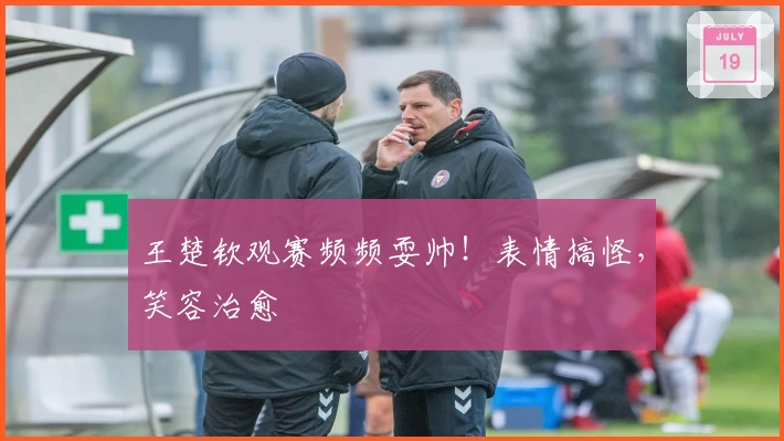 王楚钦观赛频频耍帅！表情搞怪，笑容治愈