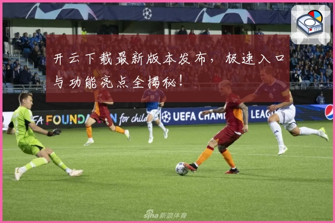 开云下载最新版本发布，极速入口与功能亮点全揭秘！