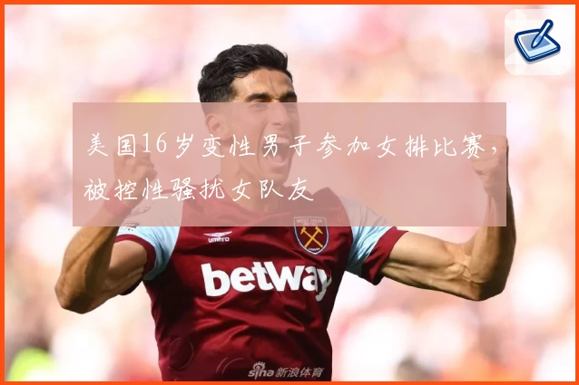 美国16岁变性男子参加女排比赛，被控性骚扰女队友