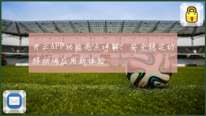 开云APP功能亮点详解：安全稳定的移动端应用新体验