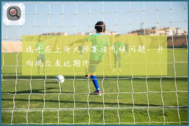 选手在上海大师赛谈气候问题,并向观众表达期许