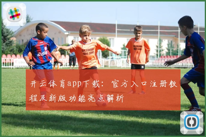 开云体育app下载：官方入口注册教程及新版功能亮点解析