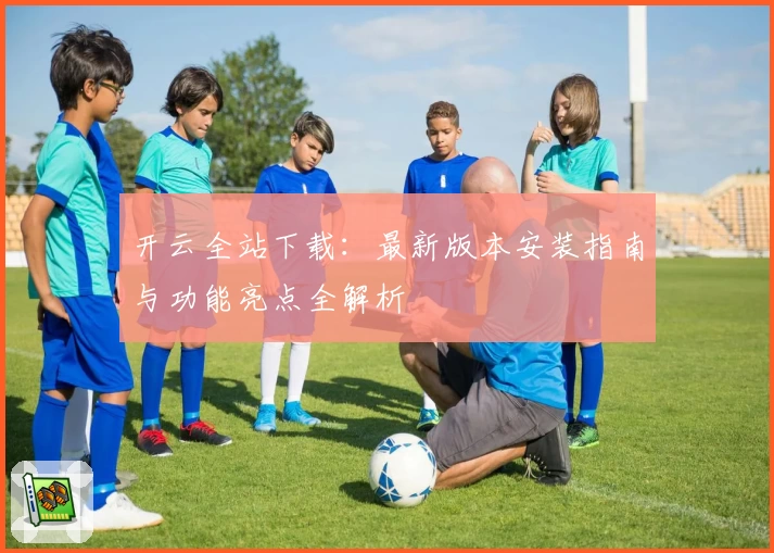 开云全站下载:最新版本安装指南与功能亮点全解析