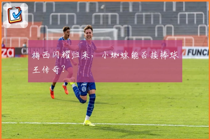 梅西闪耀归来,小蜘蛛能否接棒球王传奇?