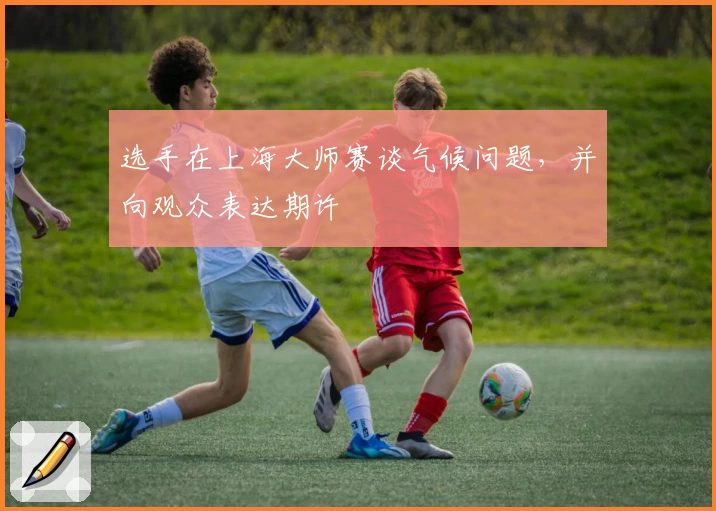 选手在上海大师赛谈气候问题，并向观众表达期许