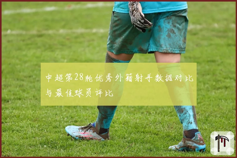 中超第28轮优秀外籍射手数据对比与最佳球员评比