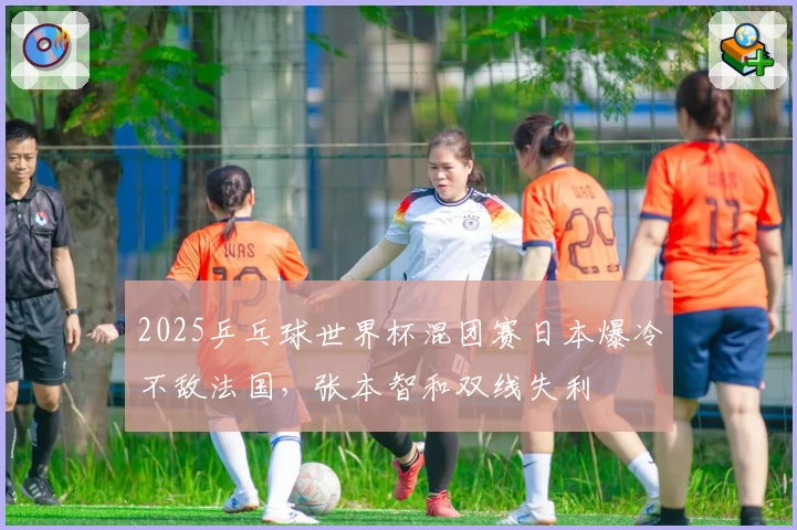 2025乒乓球世界杯混团赛日本爆冷不敌法国，张本智和双线失利