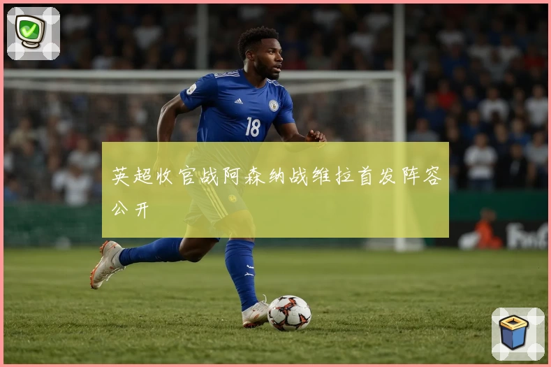 英超收官战阿森纳战维拉首发阵容公开