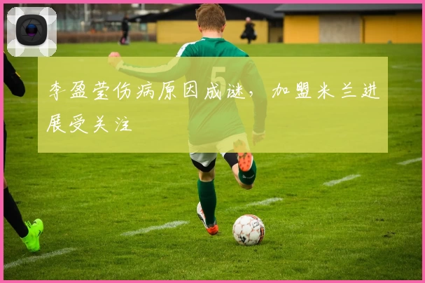 李盈莹伤病原因成谜，加盟米兰进展受关注