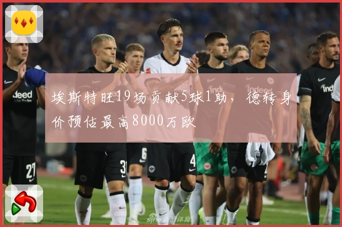 埃斯特旺19场贡献5球1助，德转身价预估最高8000万欧