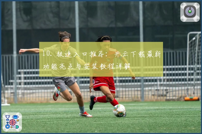 10. 极速入口推荐：开云下载最新功能亮点与安装教程详解