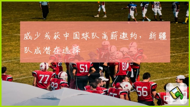 威少或获中国球队高薪邀约，新疆队成潜在选择