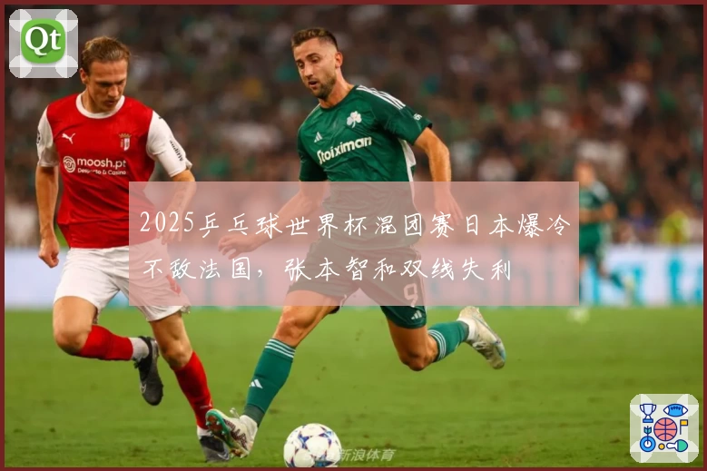 2025乒乓球世界杯混团赛日本爆冷不敌法国，张本智和双线失利