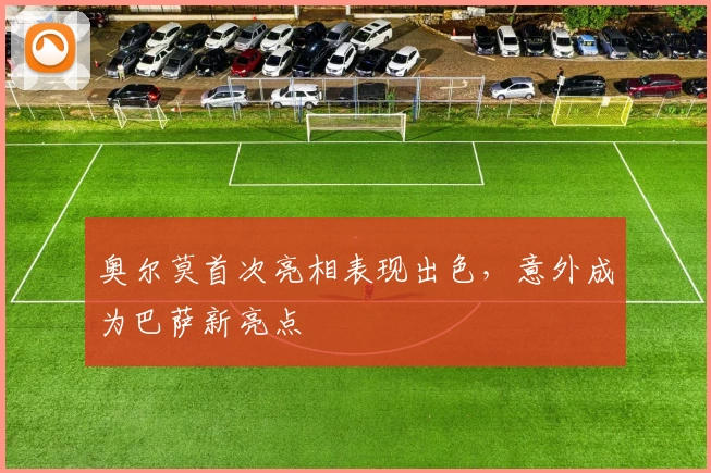 奥尔莫首次亮相表现出色，意外成为巴萨新亮点