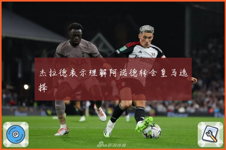 杰拉德表示理解阿诺德转会皇马选择