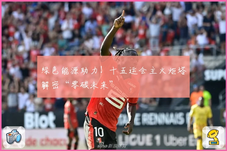 绿色能源助力！十五运会主火炬塔解密“零碳未来”