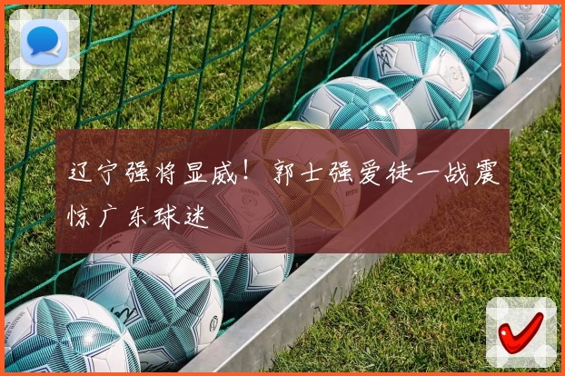 辽宁强将显威！郭士强爱徒一战震惊广东球迷