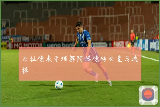 杰拉德表示理解阿诺德转会皇马选择