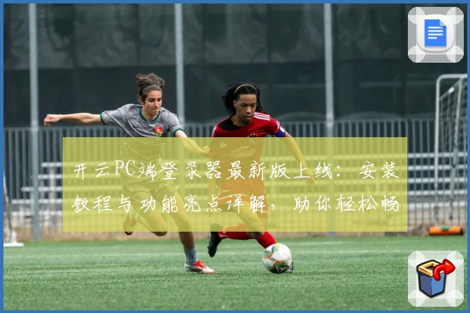开云PC端登录器最新版上线：安装教程与功能亮点详解，助你轻松畅享极速体验