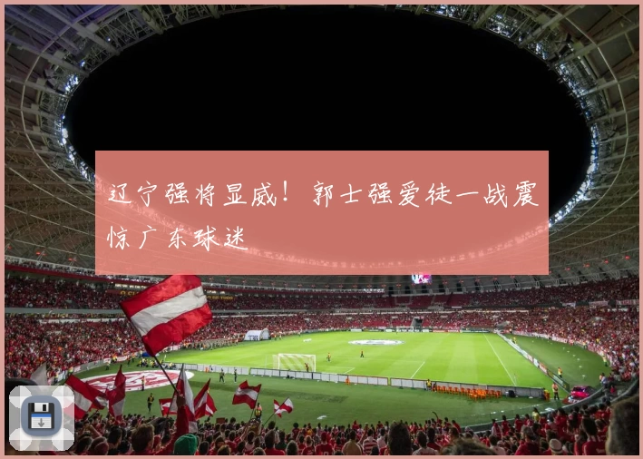 辽宁强将显威！郭士强爱徒一战震惊广东球迷