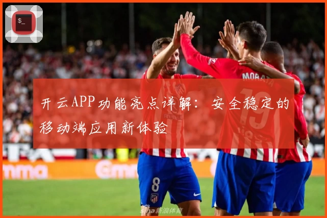 开云APP功能亮点详解：安全稳定的移动端应用新体验