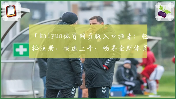 「kaiyun体育网页版入口指南：轻松注册、快速上手，畅享全新体育互动体验」