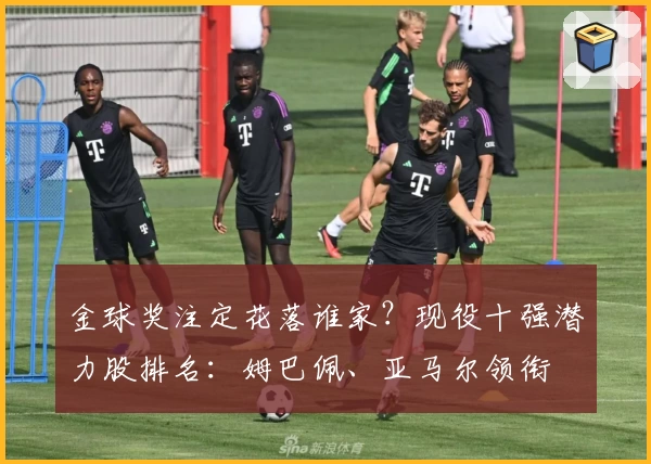 金球奖注定花落谁家？现役十强潜力股排名：姆巴佩、亚马尔领衔