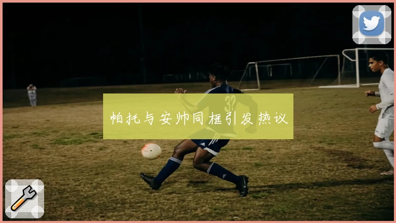 帕托与安帅同框引发热议