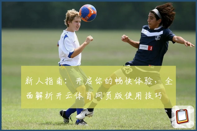 新人指南：开启你的畅快体验，全面解析开云体育网页版使用技巧