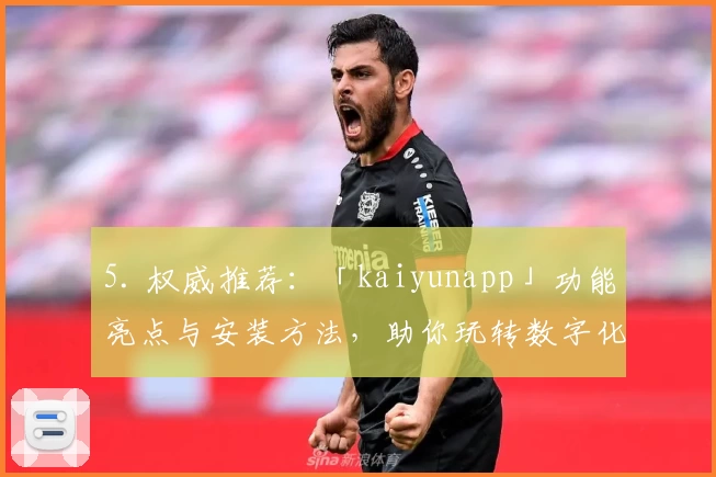 5. 权威推荐：「kaiyunapp」功能亮点与安装方法，助你玩转数字化生活