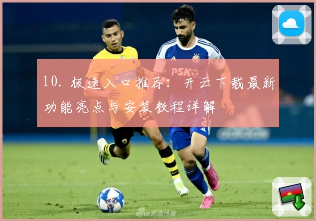 10. 极速入口推荐：开云下载最新功能亮点与安装教程详解