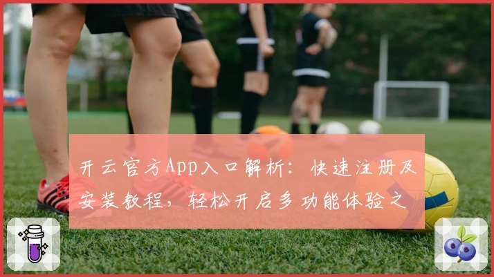 开云官方App入口解析：快速注册及安装教程，轻松开启多功能体验之旅