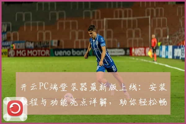 开云PC端登录器最新版上线：安装教程与功能亮点详解，助你轻松畅享极速体验