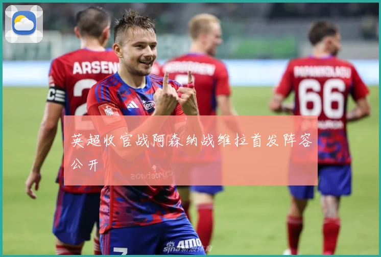 英超收官战阿森纳战维拉首发阵容公开