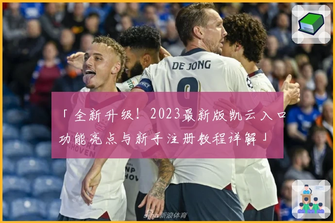 「全新升级！2023最新版凯云入口功能亮点与新手注册教程详解」