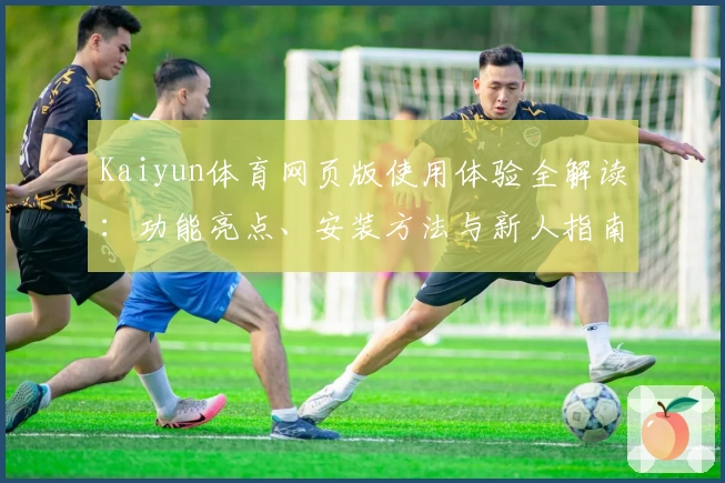 Kaiyun体育网页版使用体验全解读：功能亮点、安装方法与新人指南一站掌握